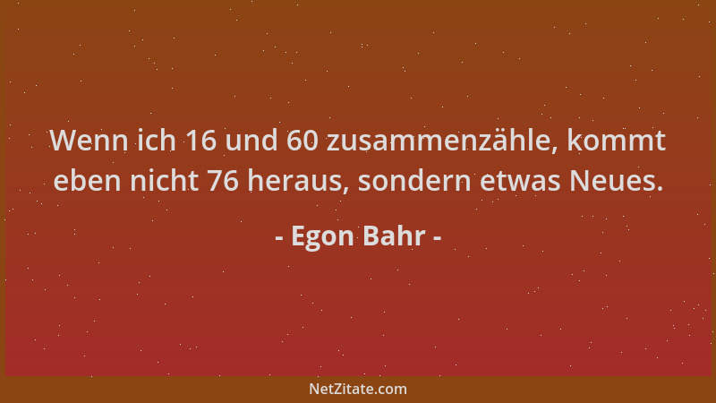 Egon Bahr - Wenn ich 16 und 60 zusammenzähle, kommt eben nicht 76 heraus, sondern etwas Neues....