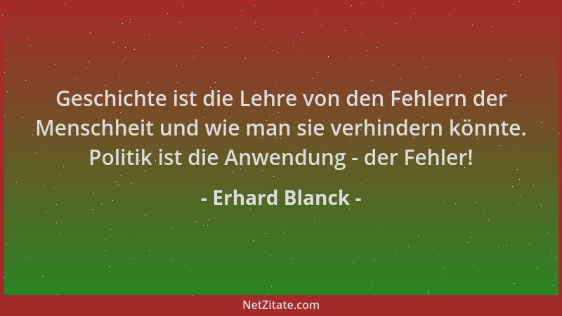 Erhard Blanck - Geschichte ist die Lehre von den Fehlern der Menschheit und wie man sie verhindern könnte. Politik ist die...
