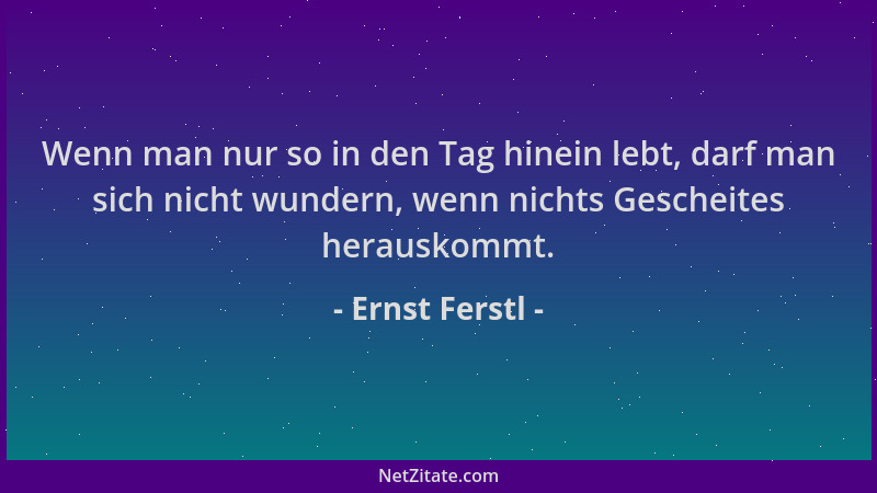Ernst Ferstl - Wenn man nur so in den Tag hinein lebt, darf man sich nicht wundern, wenn nichts Gescheites herauskommt....