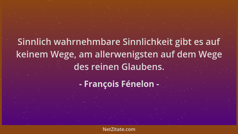 François Fénelon - Sinnlich wahrnehmbare Sinnlichkeit gibt es auf keinem Wege, am allerwenigsten auf dem Wege des reinen Gl...