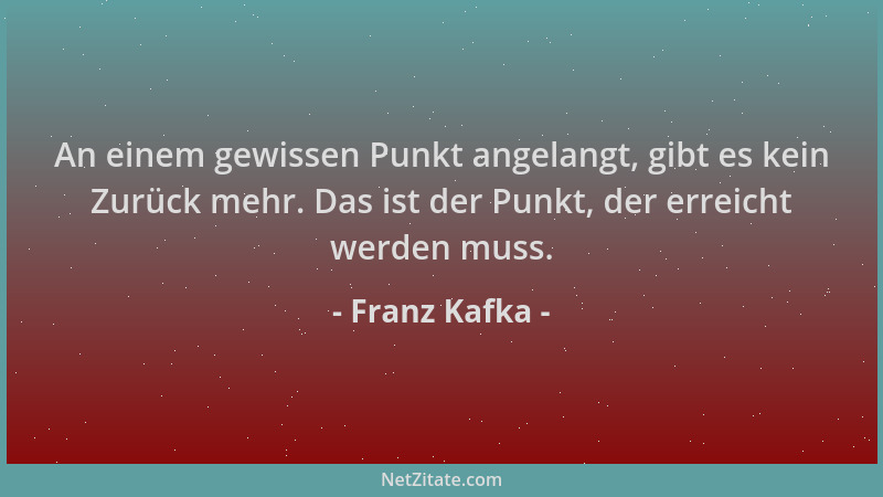 Franz Kafka - An einem gewissen Punkt angelangt, gibt es kein Zurück mehr. Das ist der Punkt, der erreicht werden muss....