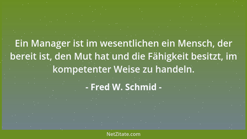 Fred W. Schmid - Ein Manager ist im wesentlichen ein Mensch, der bereit ist, den Mut hat und die Fähigkeit besitzt, im komp...