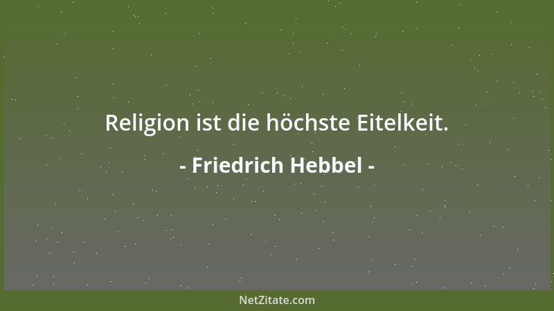 Friedrich Hebbel - Religion ist die höchste Eitelkeit....