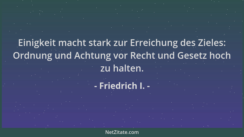 Friedrich I. - Einigkeit macht stark zur Erreichung des Zieles: Ordnung und Achtung vor Recht und Gesetz hoch zu halten....