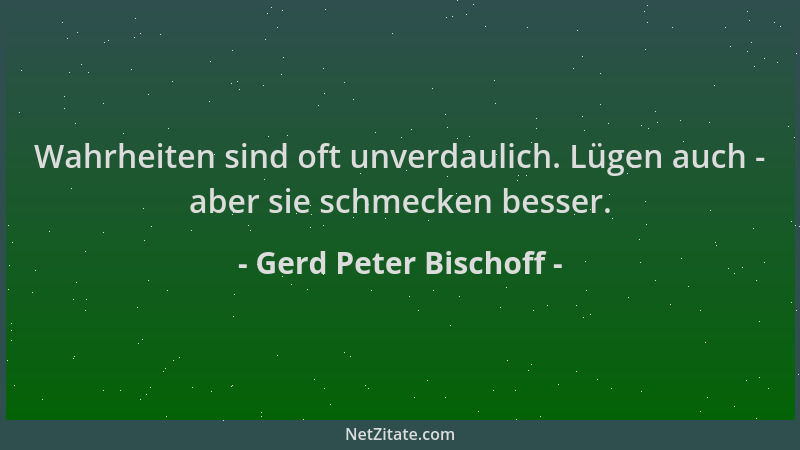 Gerd Peter Bischoff - Wahrheiten sind oft unverdaulich. Lügen auch - aber sie schmecken besser....