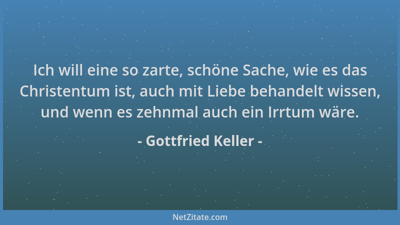 Gottfried Keller - Ich will eine so zarte, schöne Sache, wie es das Christentum ist, auch mit Liebe behandelt wissen, und w...