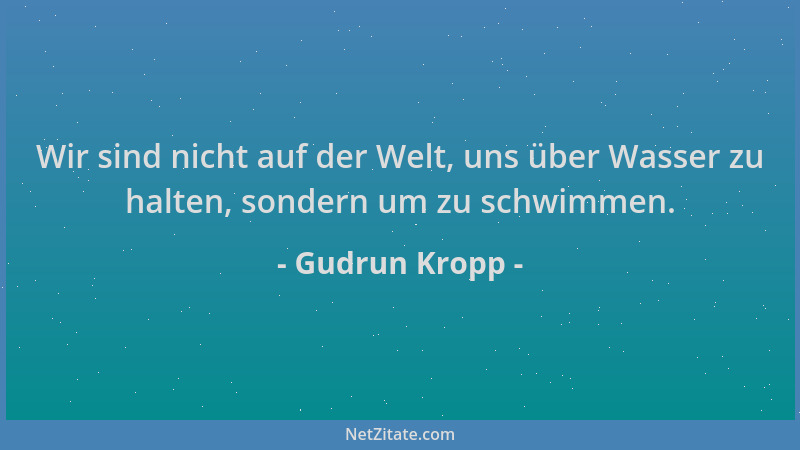 Gudrun Kropp - Wir sind nicht auf der Welt, uns über Wasser zu halten, sondern um zu schwimmen....