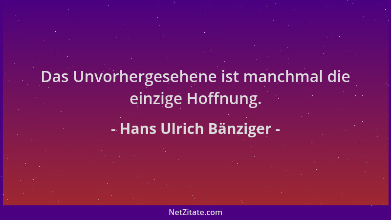 Hans Ulrich Bänziger - Das Unvorhergesehene ist manchmal die einzige Hoffnung....