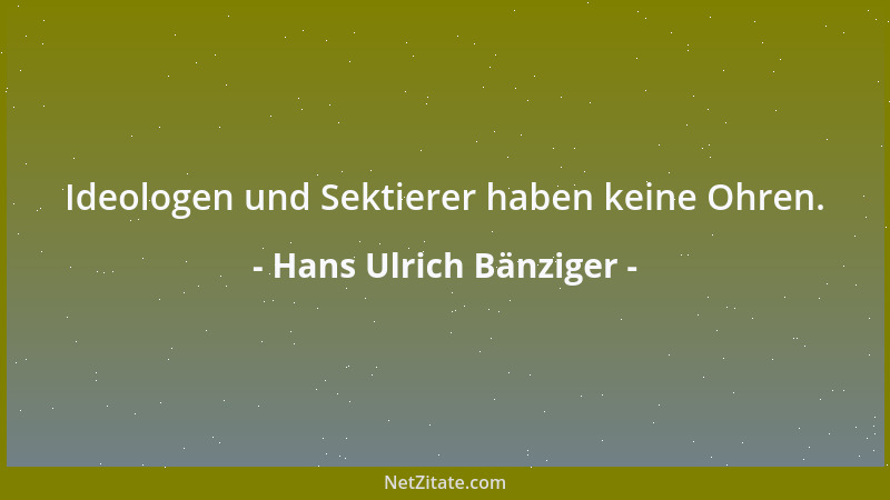 Hans Ulrich Bänziger - Ideologen und Sektierer haben keine Ohren....