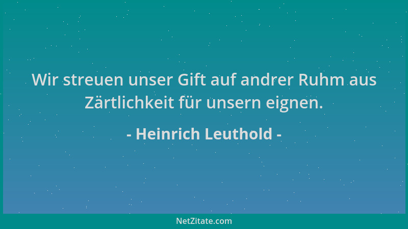 Heinrich Leuthold - Wir streuen unser Gift auf andrer Ruhm aus Zärtlichkeit für unsern eignen....
