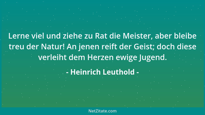 Heinrich Leuthold - Lerne viel und ziehe zu Rat die Meister, aber bleibe treu der Natur! An jenen reift der Geist; doch die...