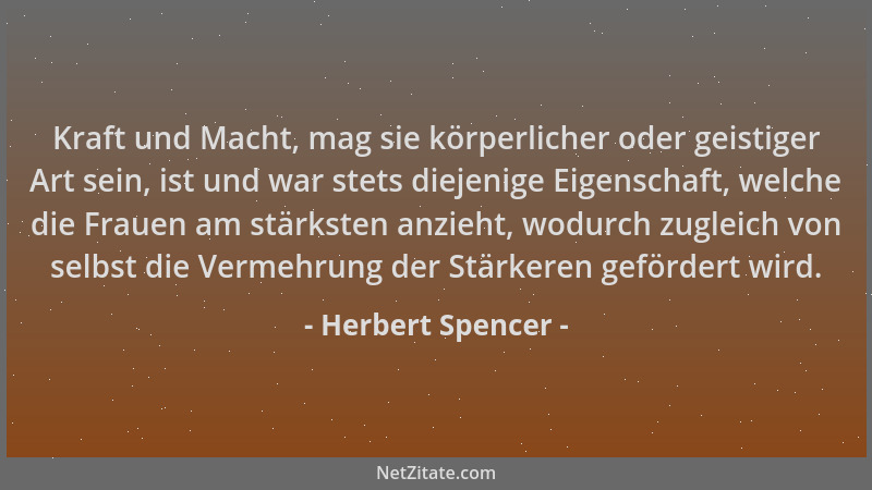 Herbert Spencer - Kraft und Macht, mag sie körperlicher oder geistiger Art sein, ist und war stets diejenige Eigenschaft, w...