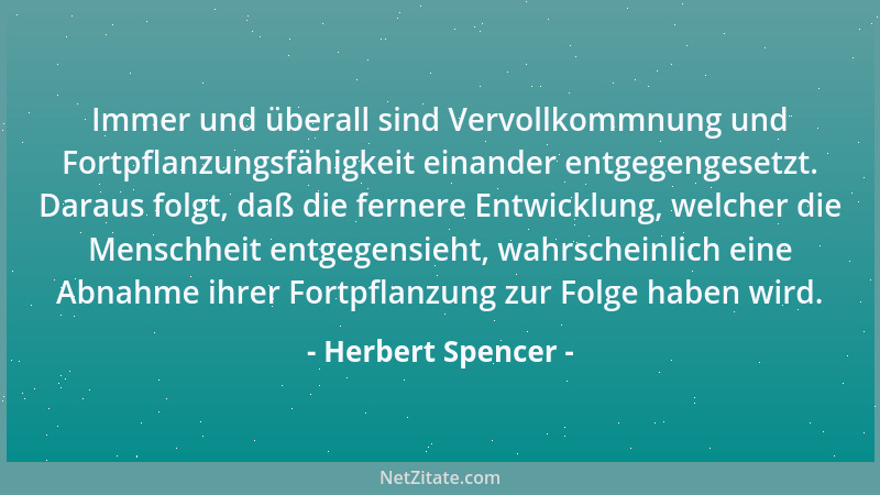 Herbert Spencer - Immer und überall sind Vervollkommnung und Fortpflanzungsfähigkeit einander entgegengesetzt. Daraus folgt...