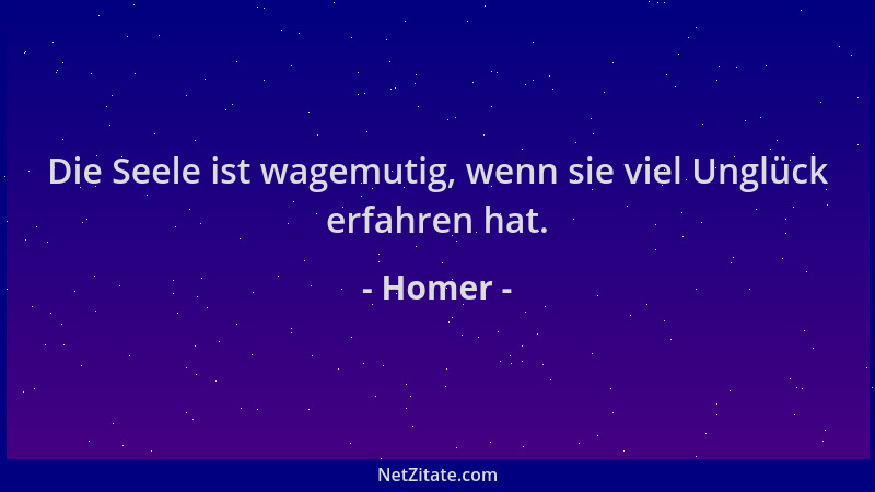 Homer - Die Seele ist wagemutig, wenn sie viel Unglück erfahren hat....