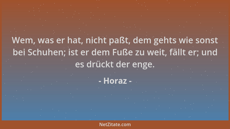 Horaz - Wem, was er hat, nicht paßt, dem gehts wie sonst bei Schuhen; ist er dem Fuße zu weit, fällt er; und es drückt der...
