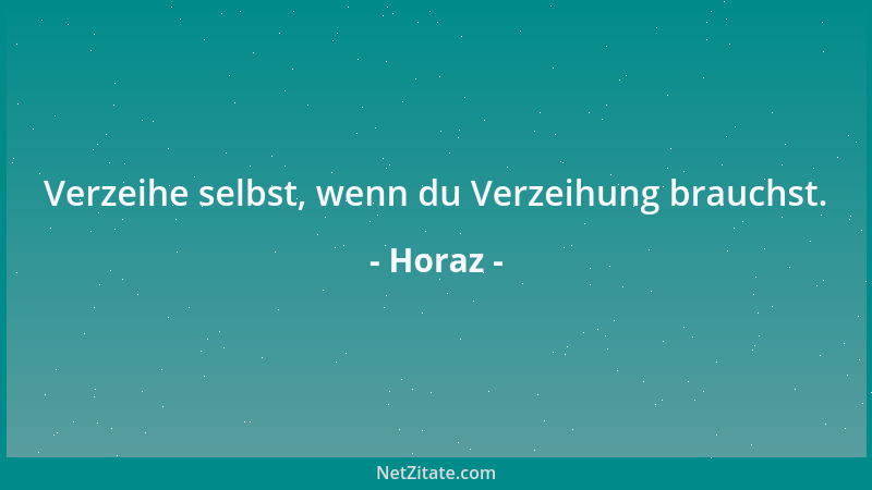 Horaz - Verzeihe selbst, wenn du Verzeihung brauchst....