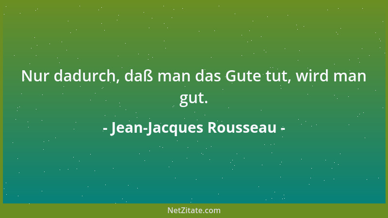 Jean-Jacques Rousseau - Nur dadurch, daß man das Gute tut, wird man gut....