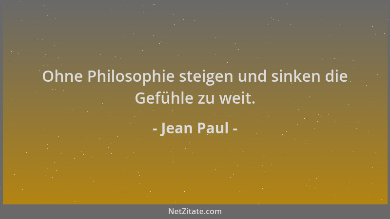 Jean Paul - Ohne Philosophie steigen und sinken die Gefühle zu weit....