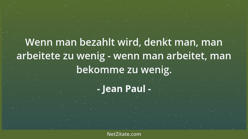 Jean Paul - Wenn man bezahlt wird, denkt man, man arbeitete zu wenig - wenn man arbeitet, man bekomme zu wenig....