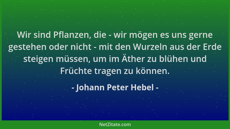 Johann Peter Hebel - Wir sind Pflanzen, die - wir mögen es uns gerne gestehen oder nicht - mit den Wurzeln aus der Erde ste...