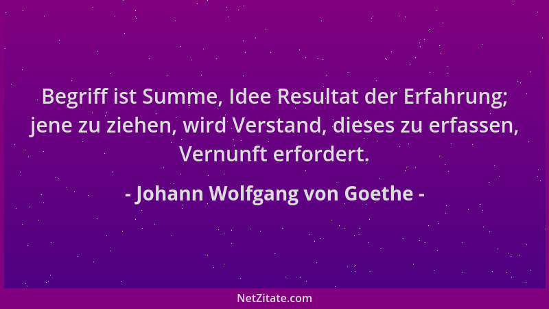 Johann Wolfgang von Goethe - Begriff ist Summe, Idee Resultat der Erfahrung; jene zu ziehen, wird Verstand, dieses zu erfas...