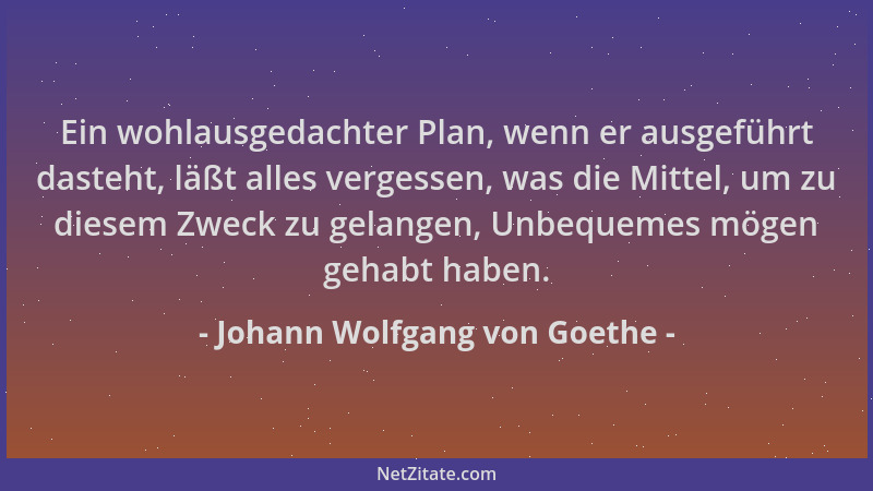 Johann Wolfgang von Goethe - Ein wohlausgedachter Plan, wenn er ausgeführt dasteht, läßt alles vergessen, was die Mittel, u...