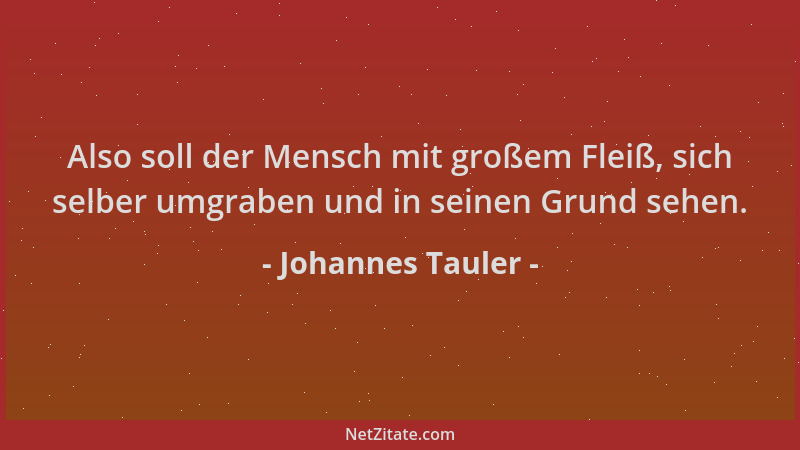 Johannes Tauler - Also soll der Mensch mit großem Fleiß, sich selber umgraben und in seinen Grund sehen....