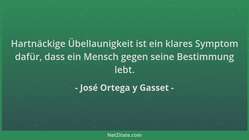 José Ortega y Gasset - Hartnäckige Übellaunigkeit ist ein klares Symptom dafür, dass ein Mensch gegen seine Bestimmung lebt...
