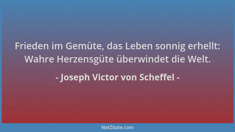 Joseph Victor von Scheffel - Frieden im Gemüte, das Leben sonnig erhellt: Wahre Herzensgüte überwindet die Welt....