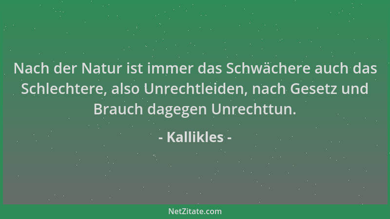 Kallikles - Nach der Natur ist immer das Schwächere auch das Schlechtere, also Unrechtleiden, nach Gesetz und Brauch dagege...