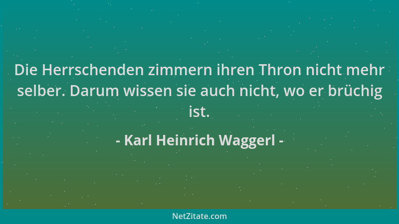 Karl Heinrich Waggerl - Die Herrschenden zimmern ihren Thron nicht mehr selber. Darum wissen sie auch nicht, wo er brüchig...