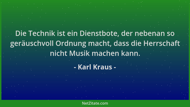 Karl Kraus - Die Technik ist ein Dienstbote, der nebenan so geräuschvoll Ordnung macht, dass die Herrschaft nicht Musik mac...