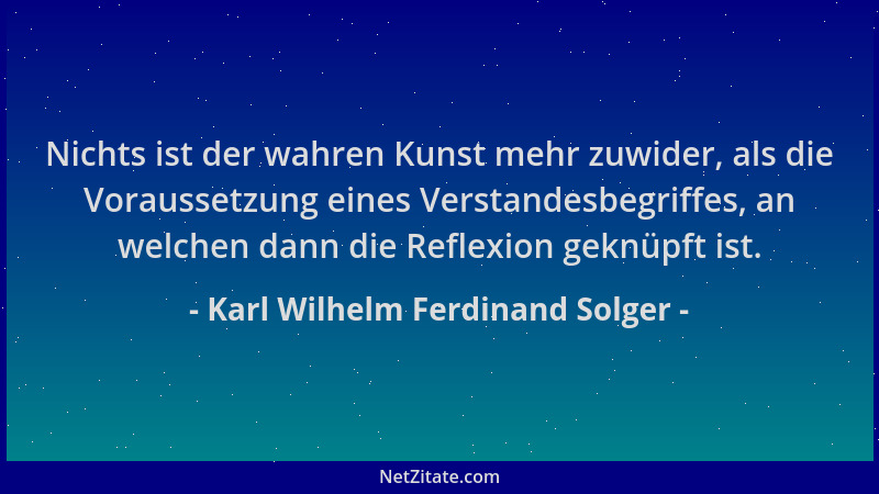 Karl Wilhelm Ferdinand Solger - Nichts ist der wahren Kunst mehr zuwider, als die Voraussetzung eines Verstandesbegriffes,...