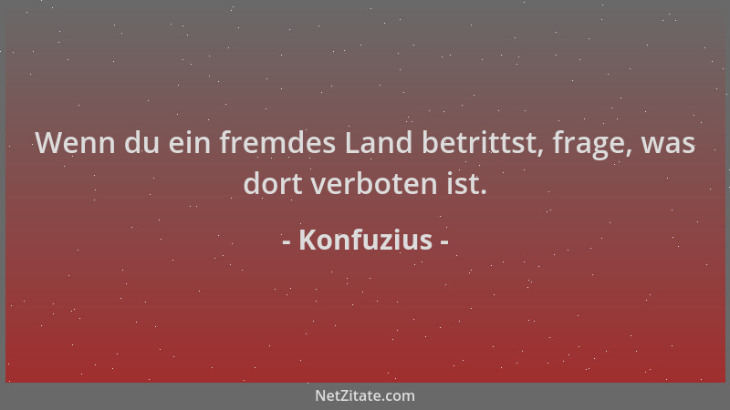 Konfuzius - Wenn du ein fremdes Land betrittst, frage, was dort verboten ist....