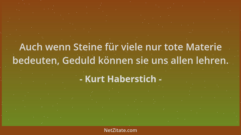 Kurt Haberstich - Auch wenn Steine für viele nur tote Materie bedeuten, Geduld können sie uns allen lehren....