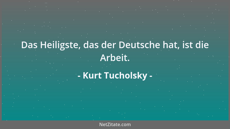Kurt Tucholsky - Das Heiligste, das der Deutsche hat, ist die Arbeit....