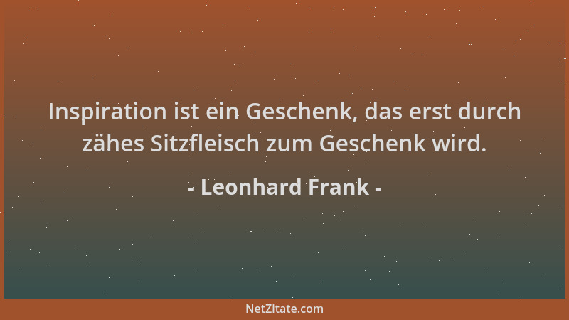 Leonhard Frank - Inspiration ist ein Geschenk, das erst durch zähes Sitzfleisch zum Geschenk wird....