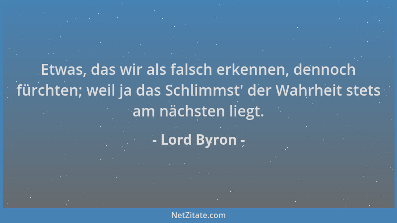 Lord Byron - Etwas, das wir als falsch erkennen, dennoch fürchten; weil ja das Schlimmst ' der Wahrheit stets am nächsten li...