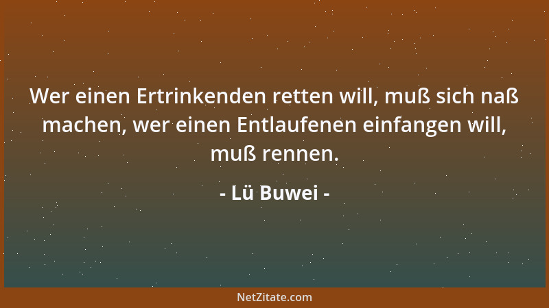 Lü Buwei - Wer einen Ertrinkenden retten will, muß sich naß machen, wer einen Entlaufenen einfangen will, muß rennen....