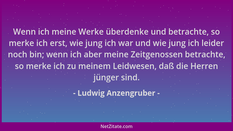 Ludwig Anzengruber - Wenn ich meine Werke überdenke und betrachte, so merke ich erst, wie jung ich war und wie jung ich lei...