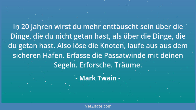 Mark Twain - In 20 Jahren wirst du mehr enttäuscht sein über die Dinge, die du nicht getan hast, als über die Dinge, die du...