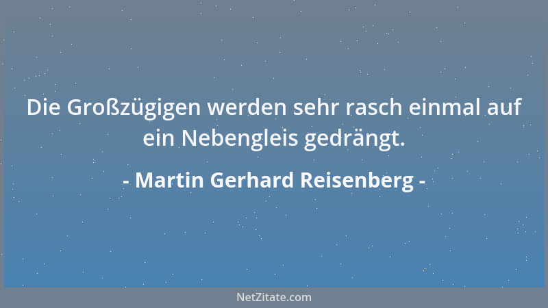 Martin Gerhard Reisenberg - Die Großzügigen werden sehr rasch einmal auf ein Nebengleis gedrängt....