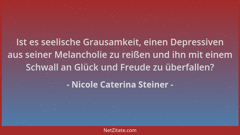 Nicole Caterina Steiner - Ist es seelische Grausamkeit, einen Depressiven aus seiner Melancholie zu reißen und ihn mit eine...