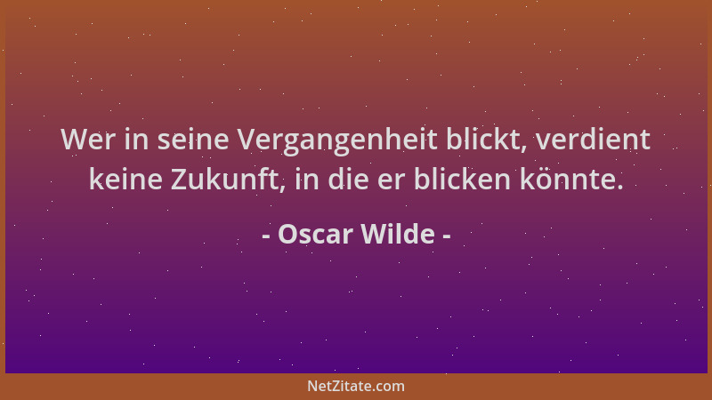 Oscar Wilde - Wer in seine Vergangenheit blickt, verdient keine Zukunft, in die er blicken könnte....