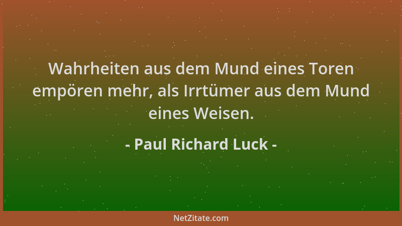 Paul Richard Luck - Wahrheiten aus dem Mund eines Toren empören mehr, als Irrtümer aus dem Mund eines Weisen....