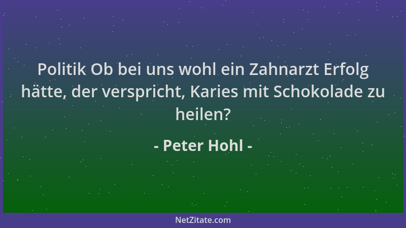 Peter Hohl - Politik Ob bei uns wohl ein Zahnarzt Erfolg hätte, der verspricht, Karies mit Schokolade zu heilen?...