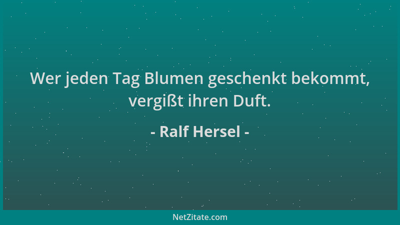 Ralf Hersel - Wer jeden Tag Blumen geschenkt bekommt, vergißt ihren Duft....