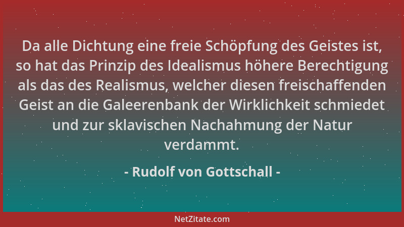 Rudolf von Gottschall - Da alle Dichtung eine freie Schöpfung des Geistes ist, so hat das Prinzip des Idealismus höhere Ber...