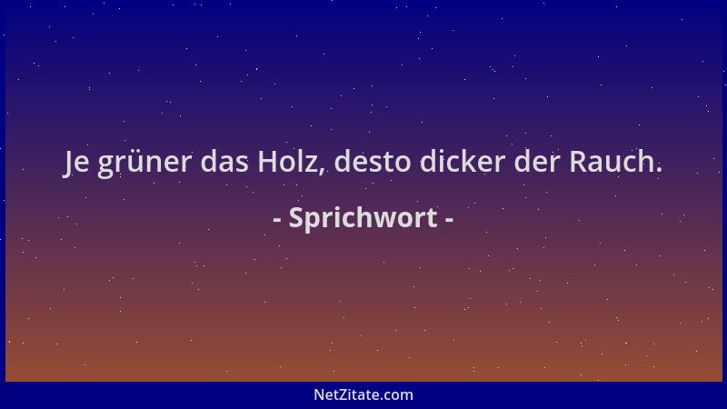 Sprichwort - Je grüner das Holz, desto dicker der Rauch....