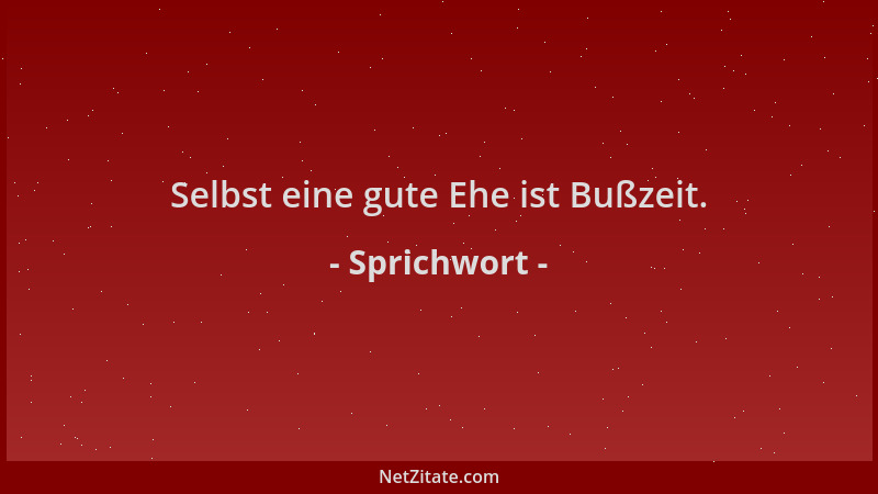 Sprichwort - Selbst eine gute Ehe ist Bußzeit....